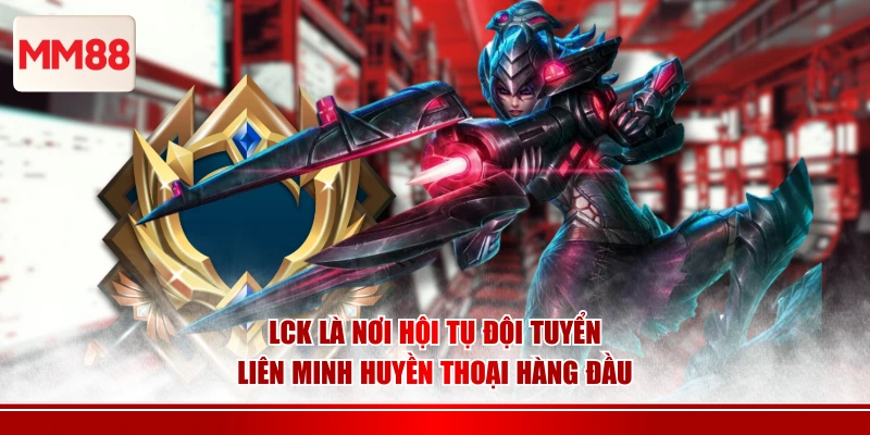 LCK là nơi hội tụ đội tuyển Liên Minh Huyền Thoại hàng đầu