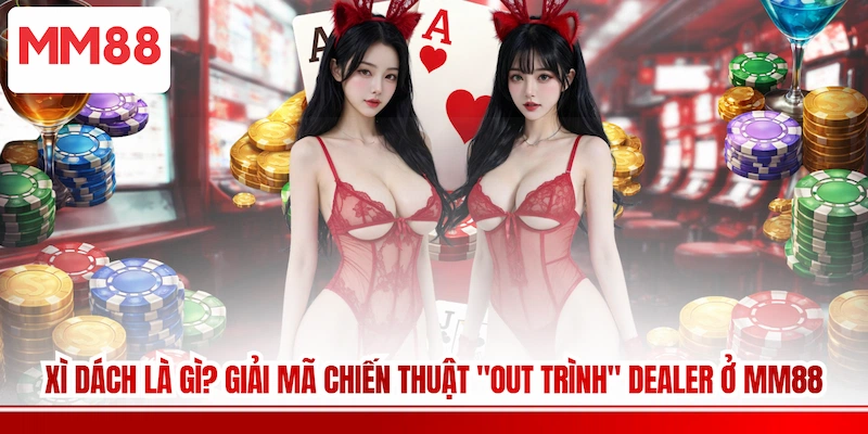 Xì Dách Là Gì? Giải Mã Chiến Thuật "Out Trình" Dealer Ở MM88